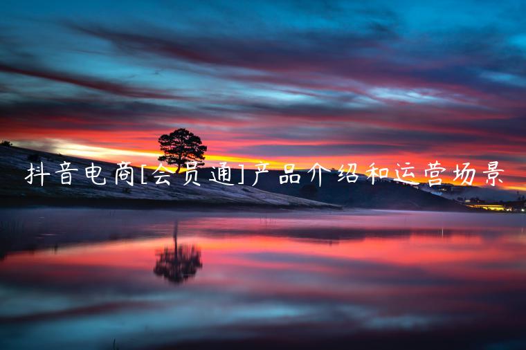 抖音電商[會(huì)員通]產(chǎn)品介紹和運(yùn)營(yíng)場(chǎng)景